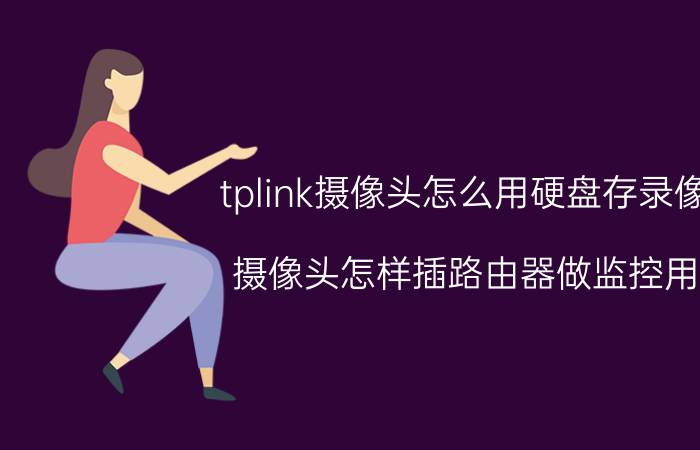 tplink摄像头怎么用硬盘存录像 摄像头怎样插路由器做监控用？